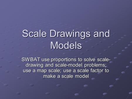 Scale Drawings and Models SWBAT use proportions to solve scale- drawing and scale-model problems; use a map scale; use a scale factor to make a scale model.