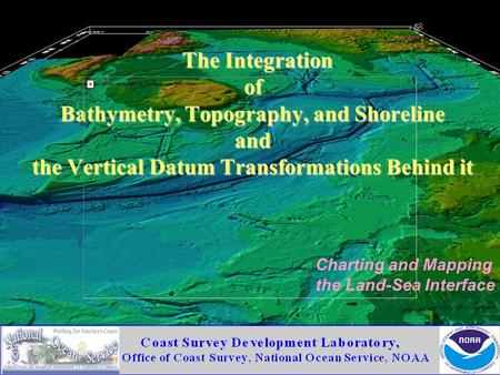 The Integration of Bathymetry, Topography, and Shoreline and the Vertical Datum Transformations Behind it Charting and Mapping the Land-Sea Interface.