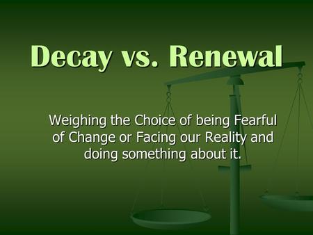 Decay vs. Renewal Weighing the Choice of being Fearful of Change or Facing our Reality and doing something about it.