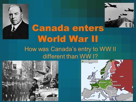 Canada enters World War II How was Canada’s entry to WW II different than WW I?