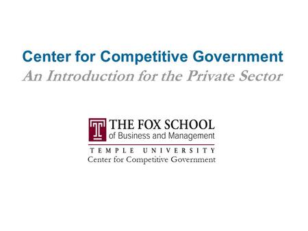 Center for Competitive Government An Introduction for the Private Sector Center for Competitive Government.