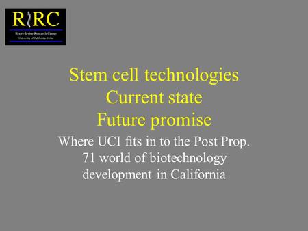 Stem cell technologies Current state Future promise Where UCI fits in to the Post Prop. 71 world of biotechnology development in California.