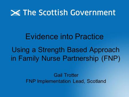 Evidence into Practice Using a Strength Based Approach in Family Nurse Partnership (FNP) Gail Trotter FNP Implementation Lead, Scotland.