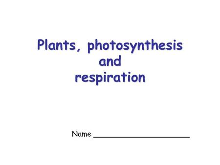 Plants, photosynthesis and respiration Name _____________________.