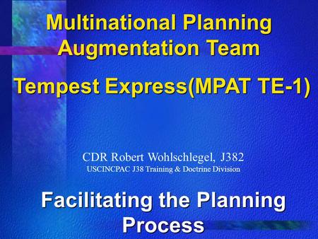 Multinational Planning Augmentation Team Tempest Express(MPAT TE-1) Tempest Express(MPAT TE-1) CDR Robert Wohlschlegel, J382 USCINCPAC J38 Training & Doctrine.