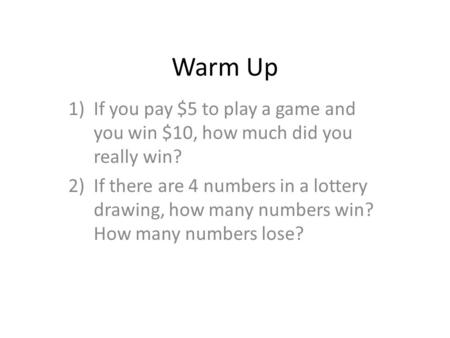 Warm Up 1)If you pay $5 to play a game and you win $10, how much did you really win? 2)If there are 4 numbers in a lottery drawing, how many numbers win?