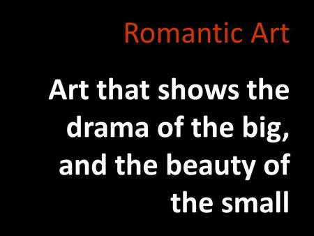 Romantic Art Art that shows the drama of the big, and the beauty of the small.