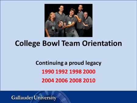 College Bowl Team Orientation Continuing a proud legacy 1990 1992 1998 2000 2004 2006 2008 2010.