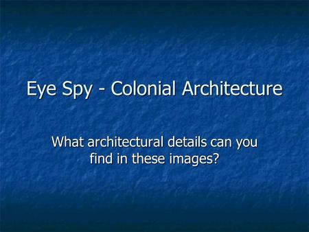 Eye Spy - Colonial Architecture What architectural details can you find in these images?