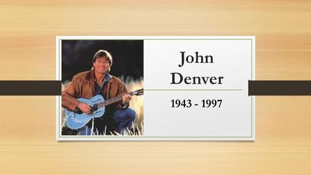 John Denver 1943 - 1997. Early History Henry John Deutschendorf Jr. Born December 31, 1943 in Roswell, New Mexico Father was test pilot for USAF Moved.