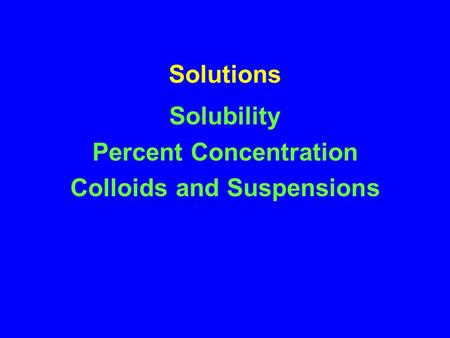 Solutions Solubility Percent Concentration Colloids and Suspensions.