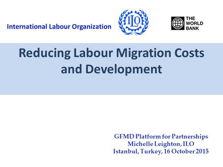 Reducing Labour Migration Costs and Development GFMD Platform for Partnerships Michelle Leighton, ILO Istanbul, Turkey, 16 October 2015 International Labour.