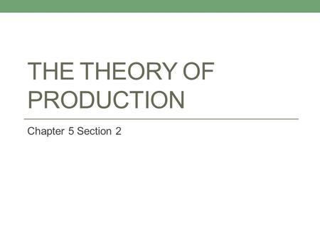 THE THEORY OF PRODUCTION Chapter 5 Section 2. The Theory of Production What are the four Factors of Production? 1. L-Land 2. L-Labor 3. C-Capital 4. E-Entrepreneurship.