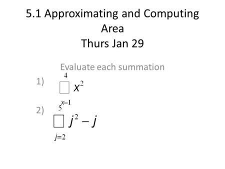 5.1 Approximating and Computing Area Thurs Jan 29 Evaluate each summation 1) 2)