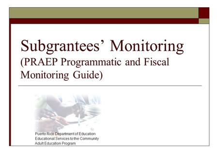 Subgrantees’ Monitoring (PRAEP Programmatic and Fiscal Monitoring Guide) Puerto Rico Department of Education Educational Services to the Community Adult.