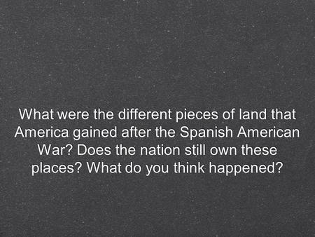 What were the different pieces of land that America gained after the Spanish American War? Does the nation still own these places? What do you think happened?