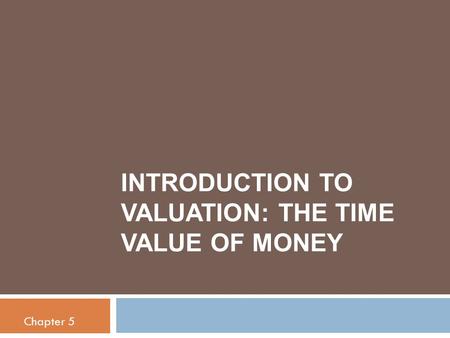 INTRODUCTION TO VALUATION: THE TIME VALUE OF MONEY Chapter 5.