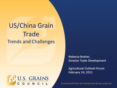 Developing Markets | Enabling Trade | Improving Lives US/China Grain Trade Trends and Challenges Rebecca Bratter, Director Trade Development Agricultural.