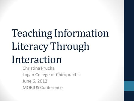 Teaching Information Literacy Through Interaction Christina Prucha Logan College of Chiropractic June 6, 2012 MOBIUS Conference.