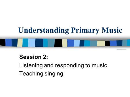 Understanding Primary Music Session 2: Listening and responding to music Teaching singing.