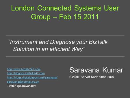 London Connected Systems User Group – Feb 15 2011 “Instrument and Diagnose your BizTalk Solution in an efficient Way” Saravana Kumar BizTalk Server MVP.