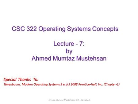 CSC 322 Operating Systems Concepts Lecture - 7: by Ahmed Mumtaz Mustehsan Special Thanks To: Tanenbaum, Modern Operating Systems 3 e, (c) 2008 Prentice-Hall,