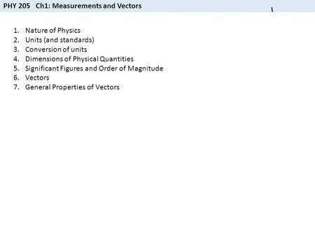 PHY 205 Ch1: Measurements and Vectors 1.Nature of Physics 2.Units (and standards) 3.Conversion of units 4.Dimensions of Physical Quantities 5.Significant.