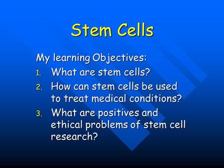 Stem Cells My learning Objectives: 1. What are stem cells? 2. How can stem cells be used to treat medical conditions? 3. What are positives and ethical.