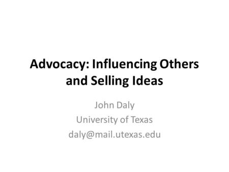 Advocacy: Influencing Others and Selling Ideas John Daly University of Texas