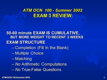 ATM OCN 100 Summer 2002 1 ATM OCN 100 - Summer 2002 EXAM 3 REVIEW: 50-60 minute EXAM IS CUMULATIVE, BUT MORE WEIGHT TO RECENT 2 WEEKS EXAM STRUCTURE –Completion.