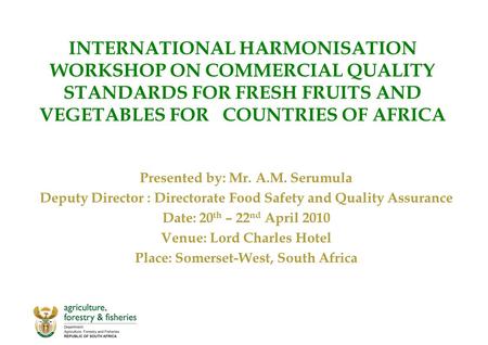 INTERNATIONAL HARMONISATION WORKSHOP ON COMMERCIAL QUALITY STANDARDS FOR FRESH FRUITS AND VEGETABLES FOR COUNTRIES OF AFRICA Presented by: Mr. A.M. Serumula.