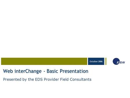 03-23-05 October 2006 Web interChange - Basic Presentation Presented by the EDS Provider Field Consultants.