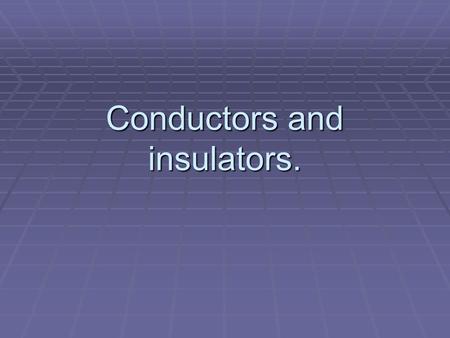 Conductors and insulators.