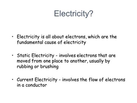 Electricity? Electricity is all about electrons, which are the fundamental cause of electricity Static Electricity - involves electrons that are moved.