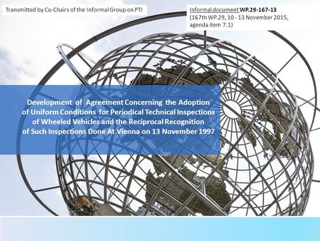 Development of Agreement Concerning the Adoption of Uniform Conditions for Periodical Technical Inspections of Wheeled Vehicles and the Reciprocal Recognition.