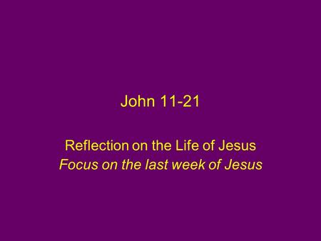 John 11-21 Reflection on the Life of Jesus Focus on the last week of Jesus.