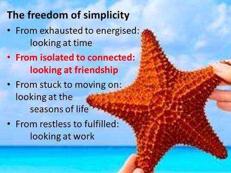 The freedom of simplicity From exhausted to energised: looking at time From isolated to connected: looking at friendship From stuck to moving on: looking.