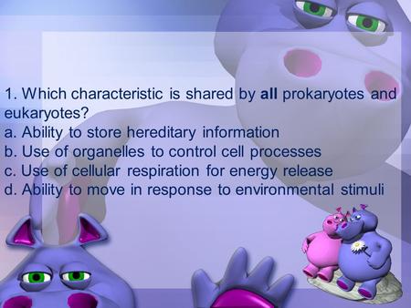 1. Which characteristic is shared by all prokaryotes and eukaryotes? a. Ability to store hereditary information b. Use of organelles to control cell processes.