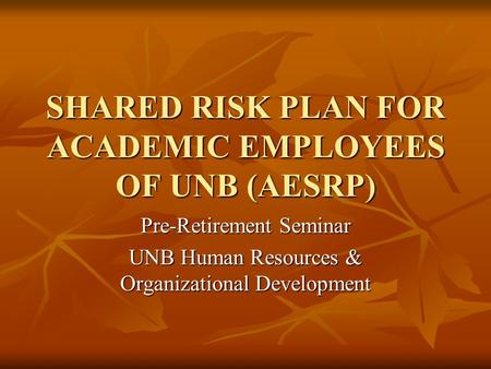 SHARED RISK PLAN FOR ACADEMIC EMPLOYEES OF UNB (AESRP) Pre-Retirement Seminar UNB Human Resources & Organizational Development.