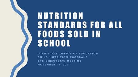 NUTRITION STANDARDS FOR ALL FOODS SOLD IN SCHOOL UTAH STATE OFFICE OF EDUCATION CHILD NUTRITION PROGRAMS CTE DIRECTOR’S MEETING NOVEMBER 11, 2015.