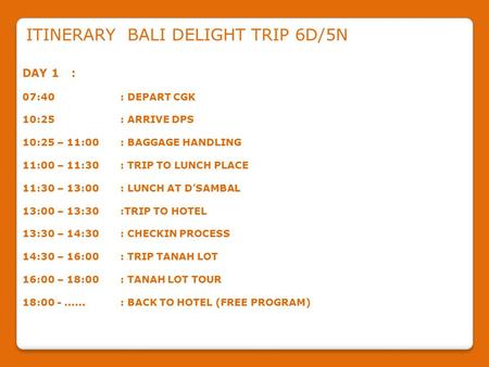 ITINERARY BALI DELIGHT TRIP 6D/5N DAY 1: 07:40: DEPART CGK 10:25: ARRIVE DPS 10:25 – 11:00: BAGGAGE HANDLING 11:00 – 11:30: TRIP TO LUNCH PLACE 11:30 –