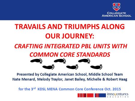 TRAVAILS AND TRIUMPHS ALONG OUR JOURNEY: CRAFTING INTEGRATED PBL UNITS WITH COMMON CORE STANDARDS Presented by Collegiate American School, Middle School.