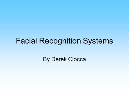 Facial Recognition Systems By Derek Ciocca. 1.Parts of the system 2.Improving Accuracy 3.Current and future uses.