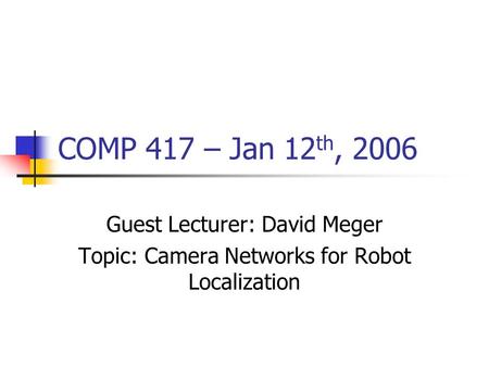 COMP 417 – Jan 12 th, 2006 Guest Lecturer: David Meger Topic: Camera Networks for Robot Localization.