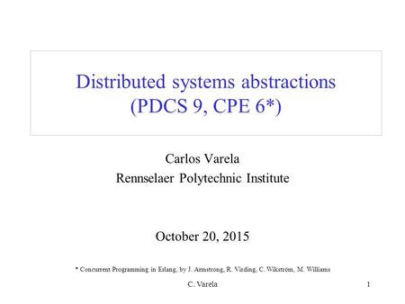 C. Varela1 Distributed systems abstractions (PDCS 9, CPE 6*) Carlos Varela Rennselaer Polytechnic Institute October 20, 2015 * Concurrent Programming in.