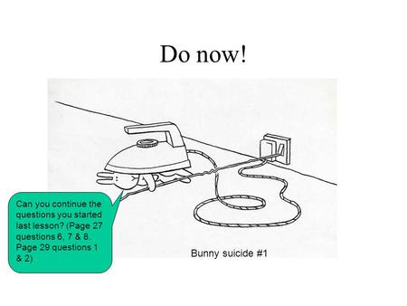 Do now! Can you continue the questions you started last lesson? (Page 27 questions 6, 7 & 8. Page 29 questions 1 & 2) Bunny suicide #1.