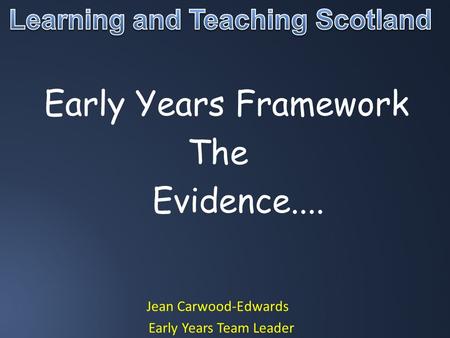 Early Years Framework The Evidence.... Jean Carwood-Edwards Early Years Team Leader.