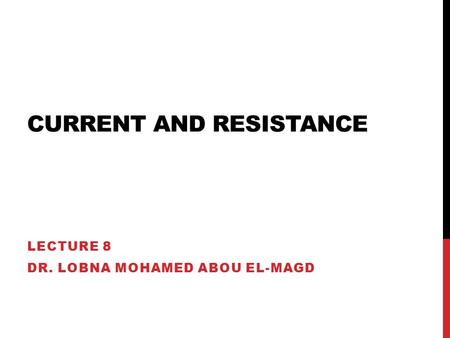 CURRENT AND RESISTANCE LECTURE 8 DR. LOBNA MOHAMED ABOU EL-MAGD.