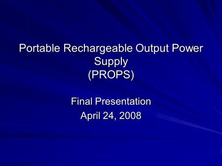 Portable Rechargeable Output Power Supply (PROPS) Final Presentation April 24, 2008.