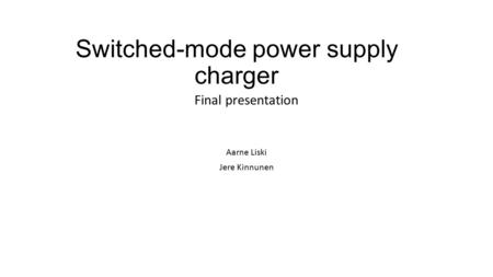 Switched-mode power supply charger Aarne Liski Jere Kinnunen Final presentation.